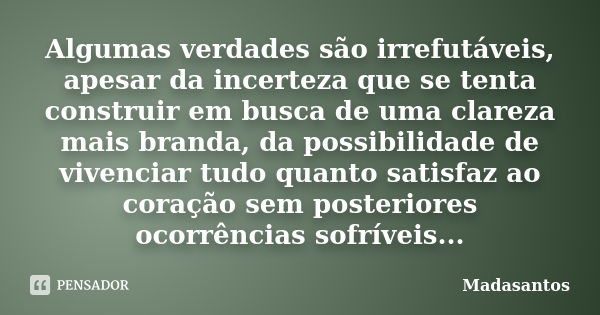 Algumas verdades são irrefutáveis, apesar da incerteza que se tenta construir em busca de uma clareza mais branda, da possibilidade de vivenciar tudo quanto sat... Frase de Madasantos.