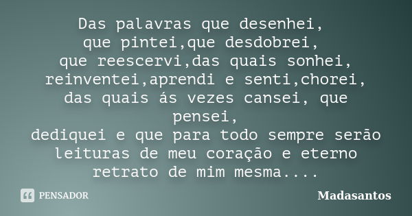 Das palavras que desenhei, que pintei,que desdobrei, que reescervi,das quais sonhei, reinventei,aprendi e senti,chorei, das quais ás vezes cansei, que pensei, d... Frase de Madasantos.