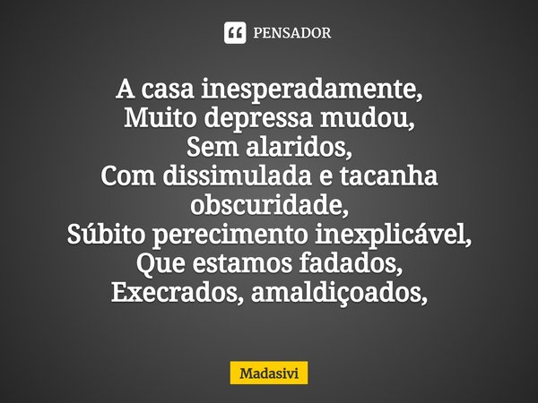 ⁠A casa inesperadamente,
Muito depressa mudou,
Sem alaridos,
Com dissimulada e tacanha obscuridade,
Súbito perecimento inexplicável,
Que estamos fadados,
Execra... Frase de Madasivi.