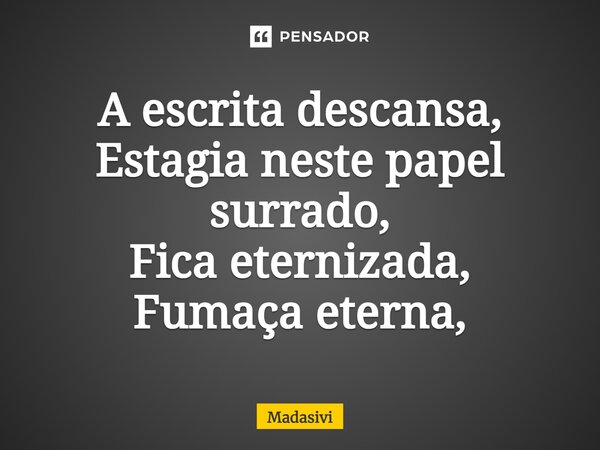 ⁠A escrita descansa, Estagia neste papel surrado, Fica eternizada, Fumaça eterna,... Frase de Madasivi.