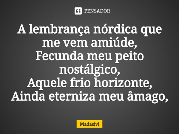 ⁠A lembrança nórdica que me vem amiúde,
Fecunda meu peito nostálgico,
Aquele frio horizonte,
Ainda eterniza meu âmago,... Frase de Madasivi.
