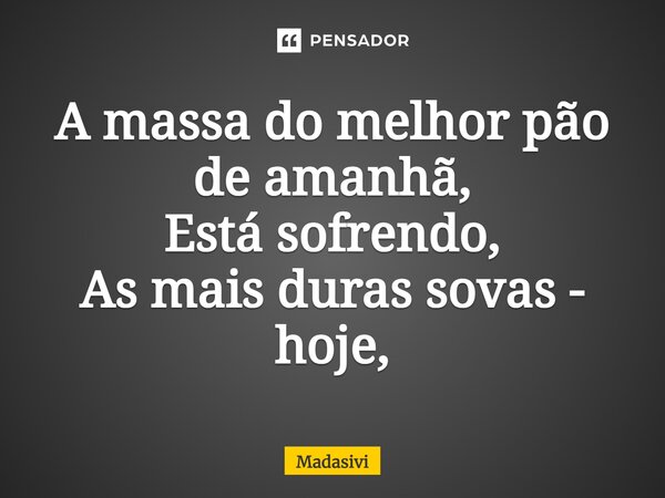 ⁠A massa do melhor pão de amanhã, Está sofrendo, As mais duras sovas - hoje,... Frase de Madasivi.