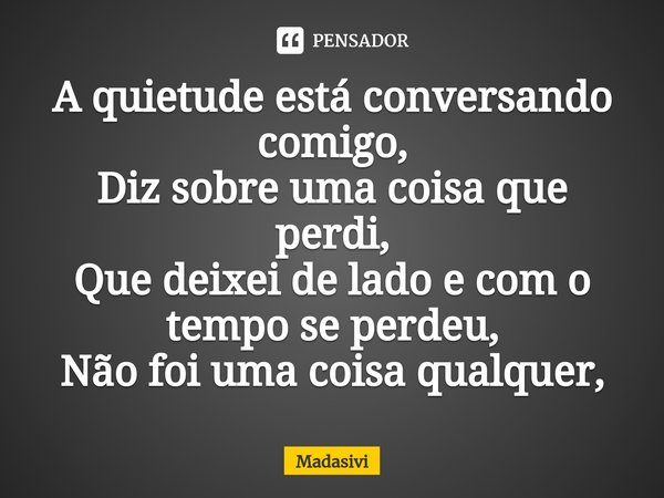 ⁠A quietude está conversando comigo,
Diz sobre uma coisa que perdi,
Que deixei de lado e com o tempo se perdeu,
Não foi uma coisa qualquer,... Frase de Madasivi.