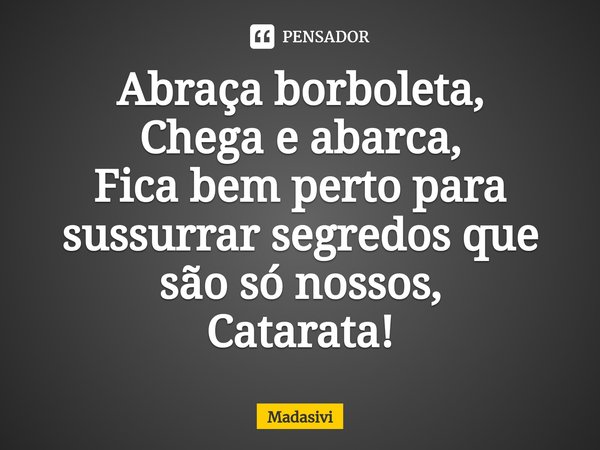 ⁠Abraça borboleta,
Chega e abarca,
Fica bem perto para sussurrar segredos que são só nossos,
Catarata!... Frase de Madasivi.