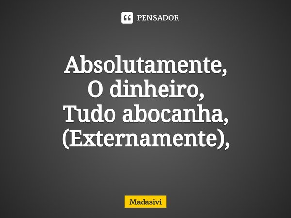 ⁠Absolutamente,
O dinheiro,
Tudo abocanha,
(Externamente),... Frase de Madasivi.