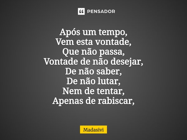 ⁠Após um tempo, Vem esta vontade, Que não passa, Vontade de não desejar, De não saber, De não lutar, Nem de tentar, Apenas de rabiscar,... Frase de Madasivi.