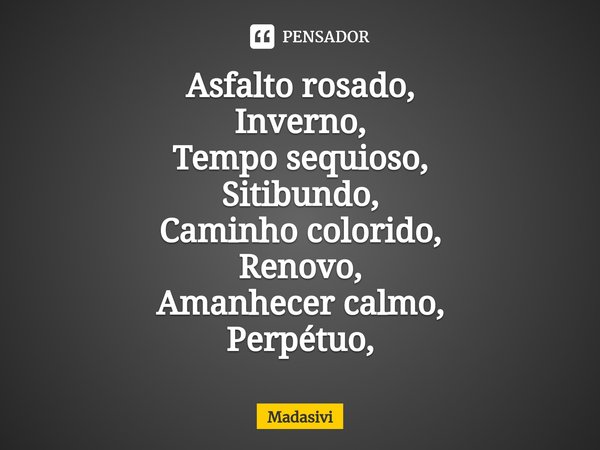 ⁠Asfalto rosado,
Inverno,
Tempo sequioso,
Sitibundo,
Caminho colorido,
Renovo,
Amanhecer calmo,
Perpétuo,... Frase de Madasivi.