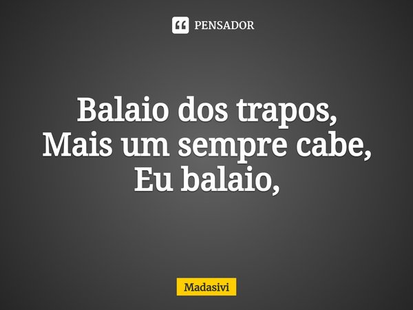 ⁠Balaio dos trapos,
Mais um sempre cabe,
Eu balaio,... Frase de Madasivi.