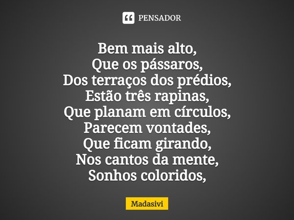 ⁠Bem mais alto,
Que os pássaros,
Dos terraços dos prédios,
Estão três rapinas,
Que planam em círculos,
Parecem vontades,
Que ficam girando,
Nos cantos da mente,... Frase de Madasivi.