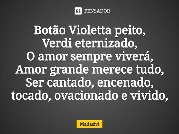 ⁠Botão Violetta peito,
Verdi eternizado,
O amor sempre viverá,
Amor grande merece tudo,
Ser cantado, encenado, tocado, ovacionado e vivido,... Frase de Madasivi.