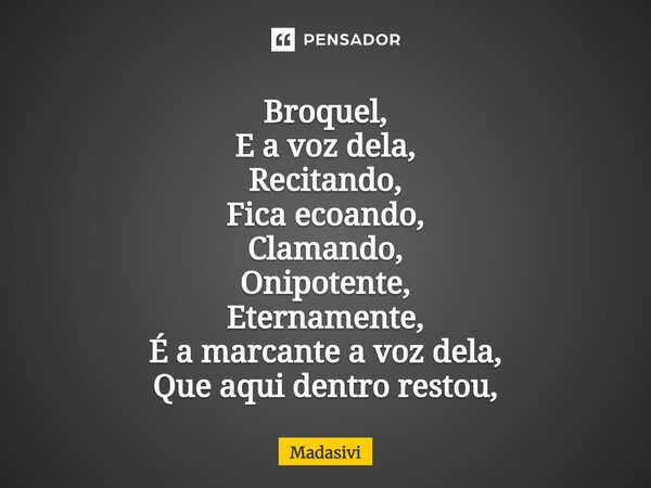 ⁠Broquel, E a voz dela, Recitando, Fica ecoando, Clamando, Onipotente, Eternamente, É a marcante a voz dela, Que aqui dentro restou,... Frase de Madasivi.