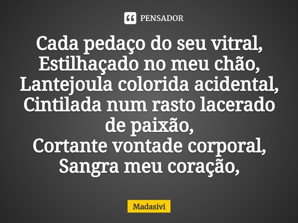 ⁠Cada pedaço do seu vitral,
Estilhaçado no meu chão,
Lantejoula colorida acidental,
Cintilada num rasto lacerado de paixão,
Cortante vontade corporal,
Sangra me... Frase de Madasivi.