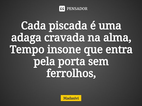 ⁠Cada piscada é uma adaga cravada na alma,
Tempo insone que entra pela porta sem ferrolhos,... Frase de Madasivi.