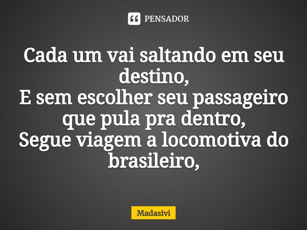 ⁠Cada um vai saltando em seu destino,
E sem escolher seu passageiro que pula pra dentro,
Segue viagem a locomotiva do brasileiro,... Frase de Madasivi.