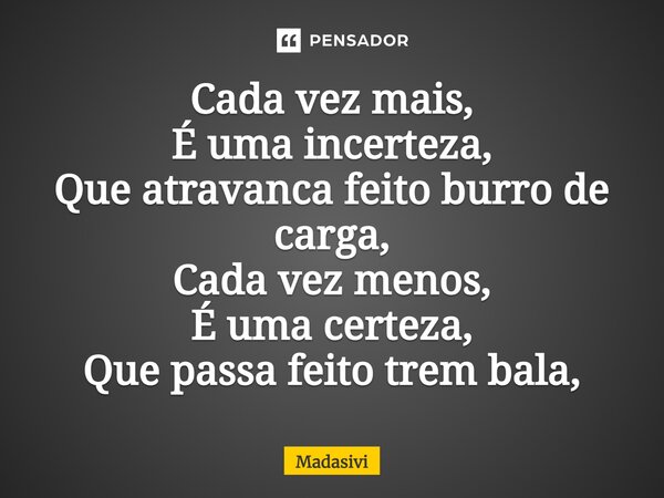 ⁠Cada vez mais, É uma incerteza, Que atravanca feito burro de carga, Cada vez menos, É uma certeza, Que passa feito trem bala,... Frase de Madasivi.