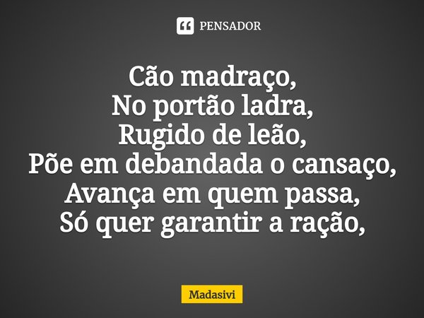 ⁠Cão madraço,
No portão ladra,
Rugido de leão, Põe em debandada o cansaço,
Avança em quem passa,
Só quer garantir a ração,... Frase de Madasivi.