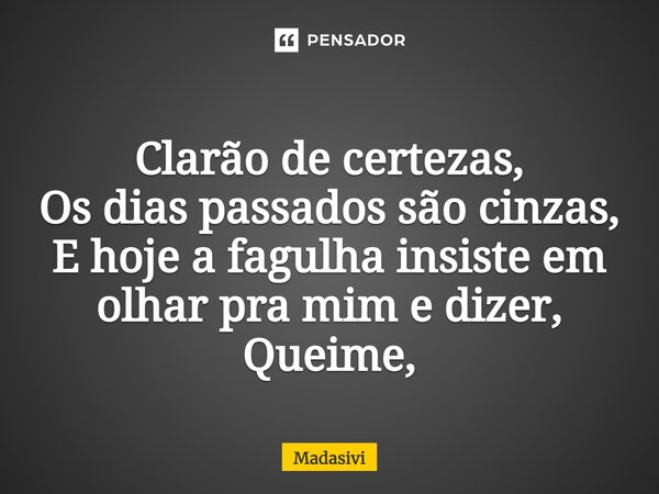 ⁠Clarão de certezas, Os dias passados são cinzas, E hoje a fagulha insiste em olhar pra mim e dizer, Queime,... Frase de Madasivi.