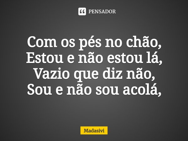 ⁠Com os pés no chão,
Estou e não estou lá,
Vazio que diz não,
Sou e não sou acolá,... Frase de Madasivi.