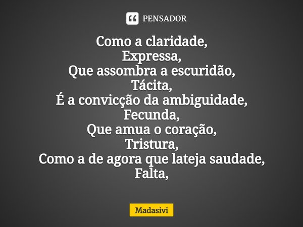 ⁠Como a claridade,
Expressa,
Que assombra a escuridão,
Tácita,
É a convicção da ambiguidade,
Fecunda,
Que amua o coração,
Tristura,
Como a de agora que lateja s... Frase de Madasivi.