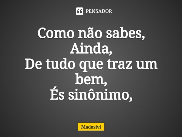 ⁠Como não sabes,
Ainda,
De tudo que traz um bem,
És sinônimo,... Frase de Madasivi.