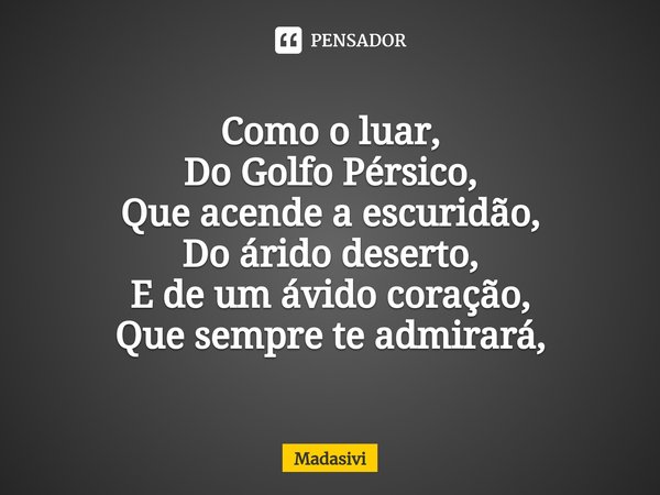 ⁠Como o luar,
Do Golfo Pérsico,
Que acende a escuridão,
Do árido deserto,
E de um ávido coração,
Que sempre te admirará,... Frase de Madasivi.