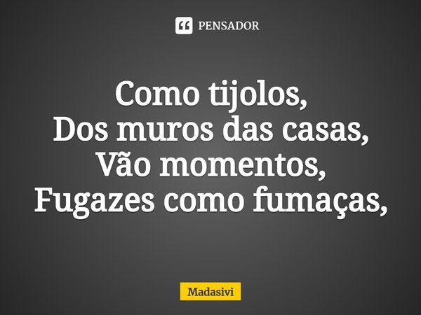 ⁠Como tijolos,
Dos muros das casas,
Vão momentos,
Fugazes como fumaças,... Frase de Madasivi.