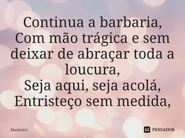 ⁠Continua a barbaria,
Com mão trágica e sem deixar de abraçar toda a loucura,
Seja aqui, seja acolá,
Entristeço sem medida,... Frase de Madasivi.