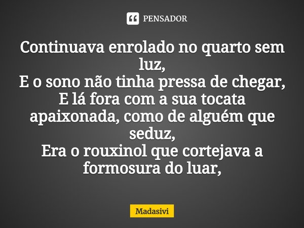 ⁠Continuava enrolado no quarto sem luz,
E o sono não tinha pressa de chegar,
E lá fora com a sua tocata apaixonada, como de alguém que seduz,
Era o rouxinol que... Frase de Madasivi.