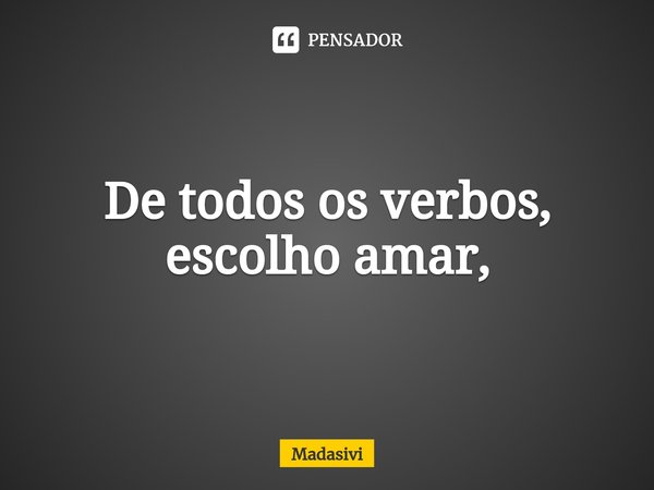 De todos os verbos, escolho amar,... Frase de Madasivi.