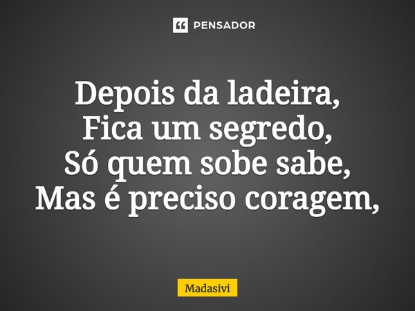 ⁠Depois da ladeira, Fica um segredo, Só quem sobe sabe, Mas é preciso coragem,... Frase de Madasivi.