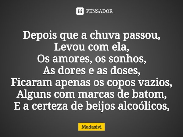 ⁠Depois que a chuva passou,
Levou com ela,
Os amores, os sonhos,
As dores e as doses,
Ficaram apenas os copos vazios,
Alguns com marcas de batom,
E a certeza de... Frase de Madasivi.