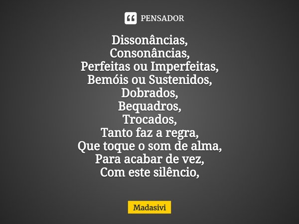 ⁠Dissonâncias,
Consonâncias,
Perfeitas ou Imperfeitas,
Bemóis ou Sustenidos,
Dobrados,
Bequadros,
Trocados,
Tanto faz a regra,
Que toque o som de alma,
Para aca... Frase de Madasivi.