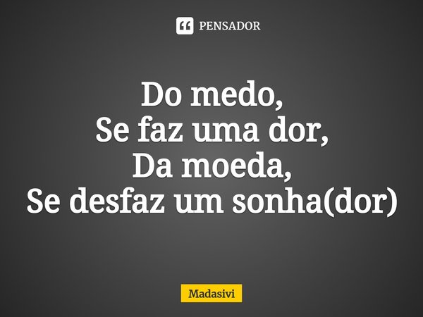 ⁠Do medo,
Se faz uma dor,
Da moeda,
Se desfaz um sonha(dor)... Frase de Madasivi.
