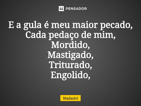 ⁠E a gula é meu maior pecado, Cada pedaço de mim, Mordido, Mastigado, Triturado, Engolido,... Frase de Madasivi.