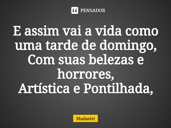E assim vai a vida como uma tarde de domingo,
Com suas belezas e horrores,
Artística e Pontilhada,⁠... Frase de Madasivi.