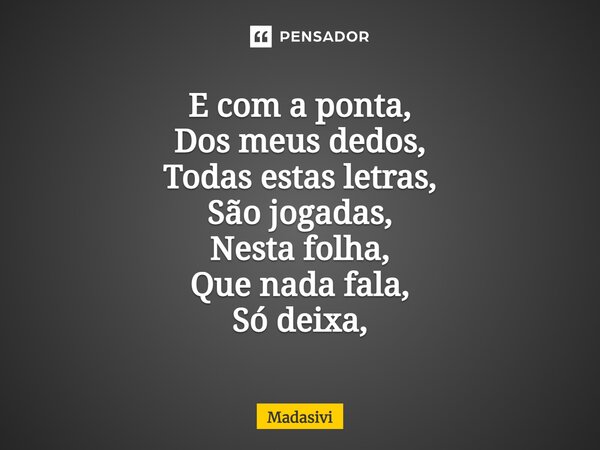 ⁠E com a ponta, Dos meus dedos, Todas estas letras, São jogadas, Nesta folha, Que nada fala, Só deixa,... Frase de Madasivi.