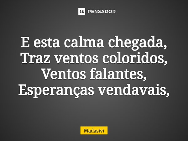 ⁠E esta calma chegada, Traz ventos coloridos, Ventos falantes, Esperanças vendavais,... Frase de Madasivi.