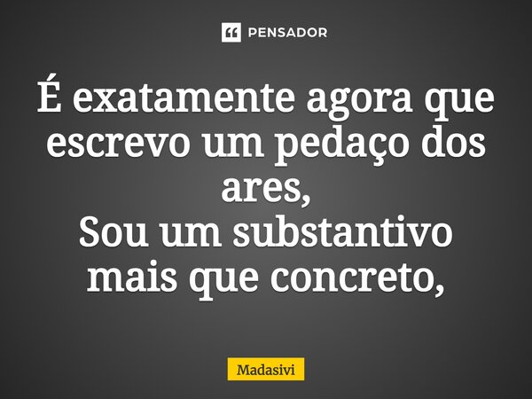 ⁠É exatamente agora que escrevo um pedaço dos ares, Sou um substantivo mais que concreto,... Frase de Madasivi.