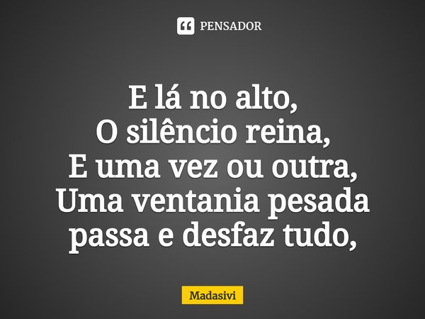 ⁠
E lá no alto,
O silêncio reina,
E uma vez ou outra,
Uma ventania pesada passa e desfaz tudo,... Frase de Madasivi.
