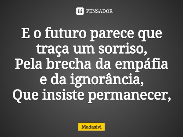 ⁠E o futuro parece que traça um sorriso,
Pela brecha da empáfia e da ignorância,
Que insiste permanecer,... Frase de Madasivi.