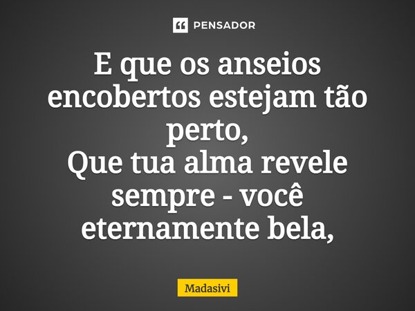 ⁠E que os anseios encobertos estejam tão perto, Que tua alma revele sempre - você eternamente bela,... Frase de Madasivi.