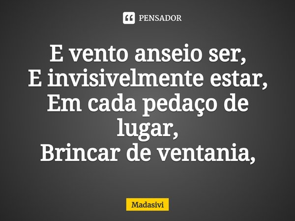 ⁠E vento anseio ser,
E invisivelmente estar,
Em cada pedaço de lugar,
Brincar de ventania,... Frase de Madasivi.