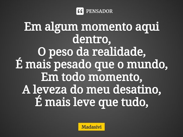 ⁠Em algum momento aqui dentro,
O peso da realidade,
É mais pesado que o mundo,
Em todo momento,
A leveza do meu desatino,
É mais leve que tudo,... Frase de Madasivi.