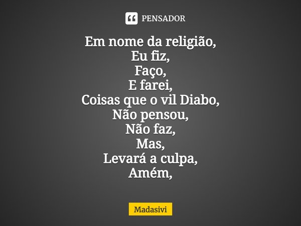 ⁠⁠Em nome da religião,
Eu fiz,
Faço,
E farei,
Coisas que o vil Diabo,
Não pensou,
Não faz,
Mas,
Levará a culpa,
Amém,... Frase de Madasivi.