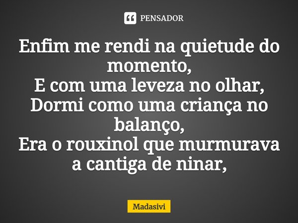 ⁠Enfim me rendi na quietude do momento,
E com uma leveza no olhar,
Dormi como uma criança no balanço,
Era o rouxinol que murmurava a cantiga de ninar,... Frase de Madasivi.