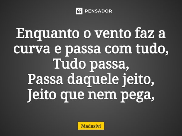 ⁠Enquanto o vento faz a curva e passa com tudo, Tudo passa, Passa daquele jeito, Jeito que nem pega,... Frase de Madasivi.