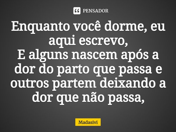 ⁠Enquanto você dorme, eu aqui escrevo,
E alguns nascem após a dor do parto que passa e outros partem deixando a dor que não passa,... Frase de Madasivi.
