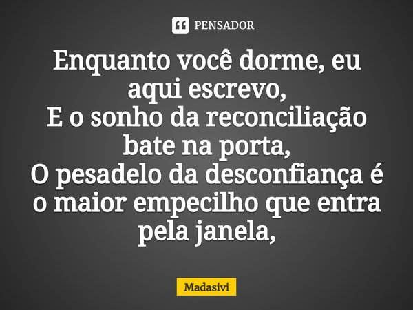 ⁠Enquanto você dorme, eu aqui escrevo,
E o sonho da reconciliação bate na porta,
O pesadelo da desconfiança é o maior empecilho que entra pela janela,... Frase de Madasivi.