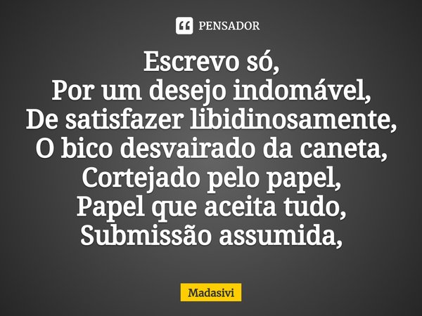 ⁠Escrevo só,
Por um desejo indomável,
De satisfazer libidinosamente,
O bico desvairado da caneta,
Cortejado pelo papel,
Papel que aceita tudo,
Submissão assumid... Frase de Madasivi.