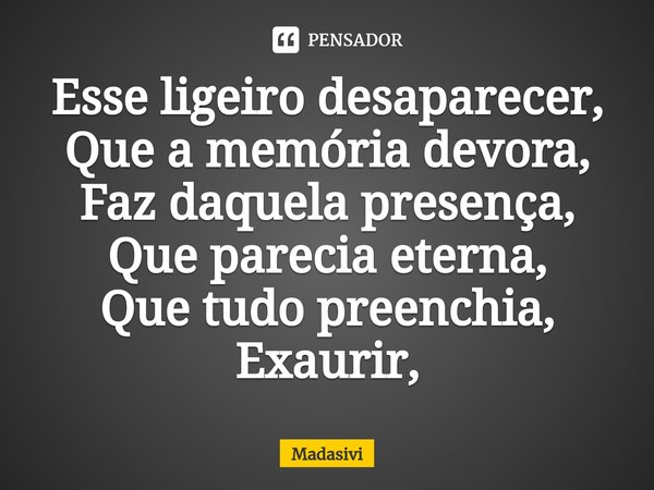 ⁠Esse ligeiro desaparecer,
Que a memória devora,
Faz daquela presença,
Que parecia eterna,
Que tudo preenchia,
Exaurir,... Frase de Madasivi.